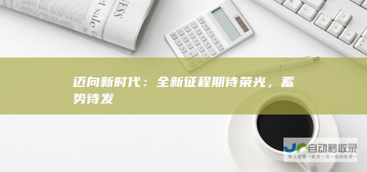 迈向新时代：全新征程期待荣光，蓄势待发