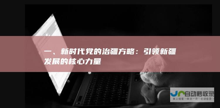 一、新时代党的治疆方略：引领新疆发展的核心力量