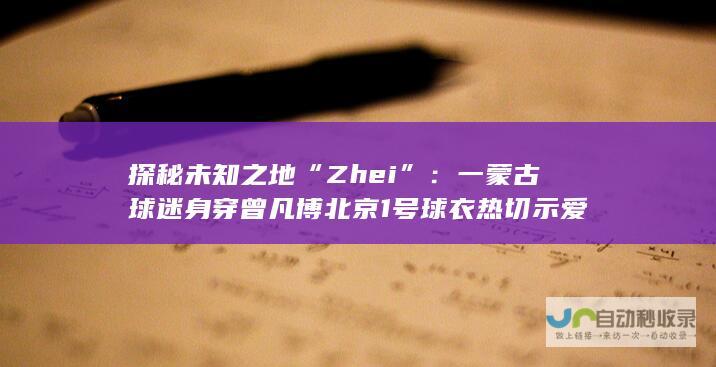 探秘未知之地“Zhei”：一蒙古球迷身穿曾凡博北京1号球衣热切示爱