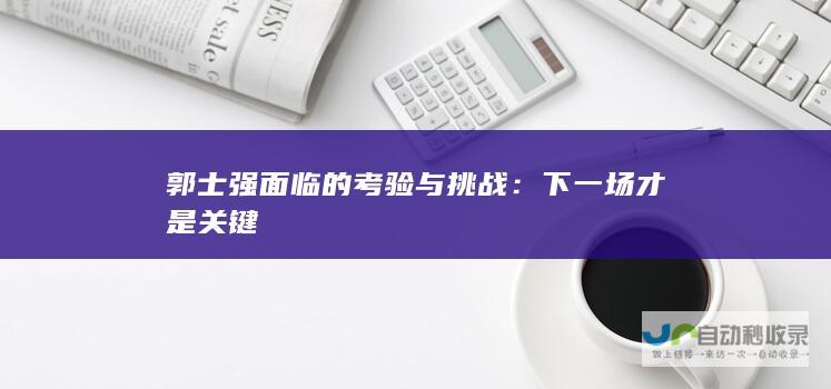 郭士强面临的考验与挑战：下一场才是关键