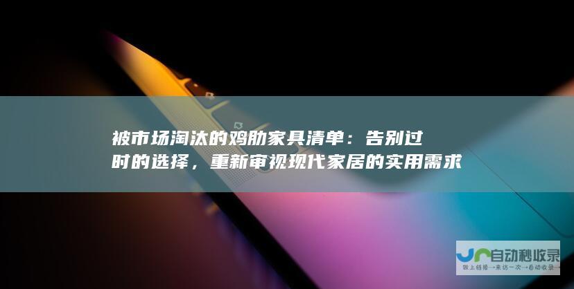 被市场淘汰的鸡肋家具清单：告别过时的选择，重新审视现代家居的实用需求