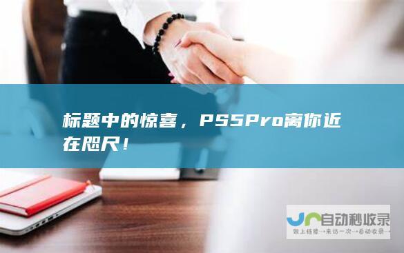 标题中的惊喜，PS5 Pro离你近在咫尺！