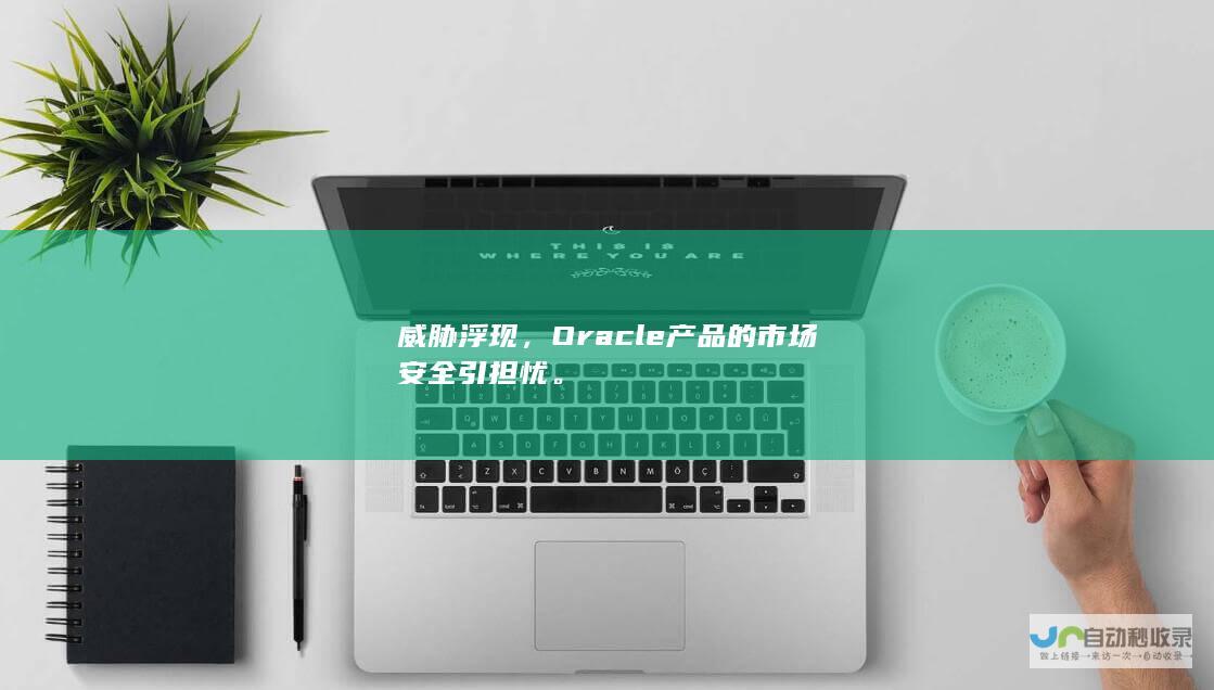 威胁浮现，Oracle产品的市场安全引担忧。