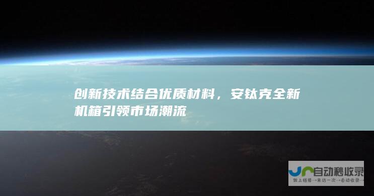 创新技术结合优质材料，安钛克全新机箱引领市场潮流