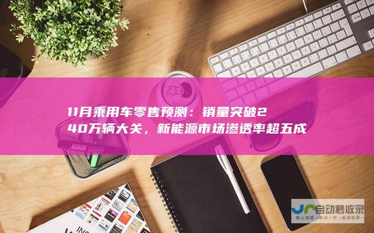 11月乘用车零售预测：销量突破240万辆大关，新能源市场渗透率超五成