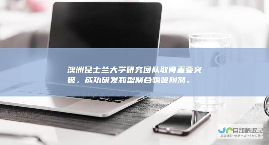 澳洲昆士兰大学研究团队取得重要突破，成功研发新型聚合物吸附剂。