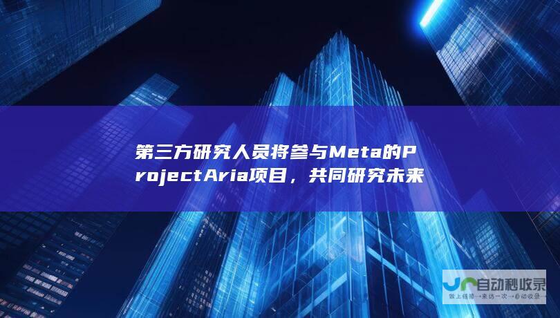 第三方研究人员将参与Meta的Project Aria项目，共同研究未来全天候AR智能眼镜产品