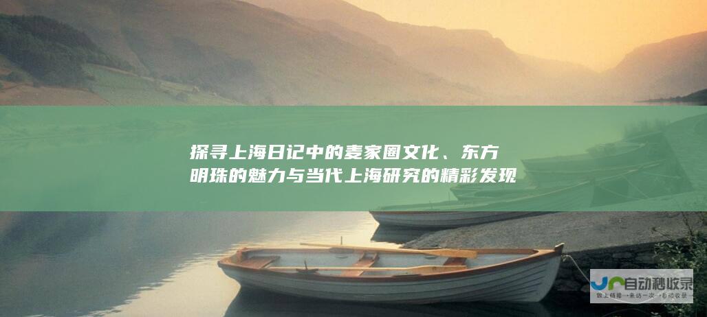 探寻上海日记中的麦家圈文化、东方明珠的魅力与当代上海研究的精彩发现