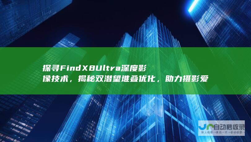 探寻Find X8 Ultra深度影像技术，揭秘双潜望堆叠优化，助力摄影爱好者实现高质量拍摄体验。