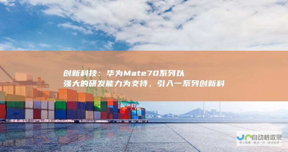 创新科技：华为Mate70系列以强大的研发能力为支持，引入一系列创新科技，带来前所未有的用户体验。