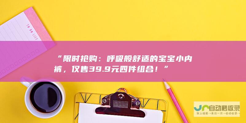 “限时抢购：呼吸般舒适的宝宝小内裤，仅售 39.9 元四件组合！”