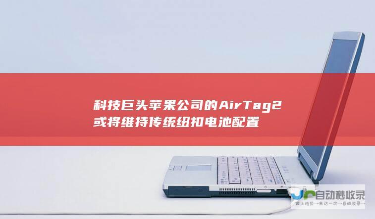 科技巨头苹果公司的AirTag 2或将维持传统纽扣电池配置