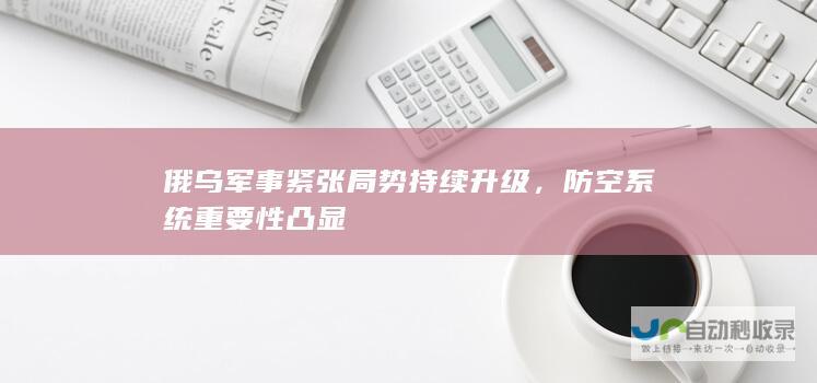 俄乌军事紧张局势持续，防空系统重要性凸显