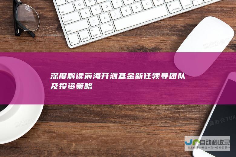 深度解读前海开源基金新任领导团队及投资策略