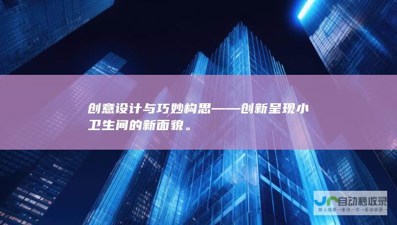 创意设计与巧妙构思——创新呈现小卫生间的新面貌。