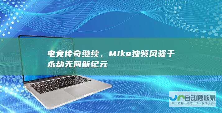 电竞传奇继续，Mike独领风骚于永劫无间新纪元