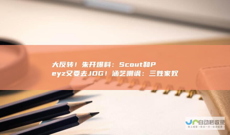 大反转！朱开爆料：Scout和Peyz又要去JDG！涵艺嘲讽：三姓家奴