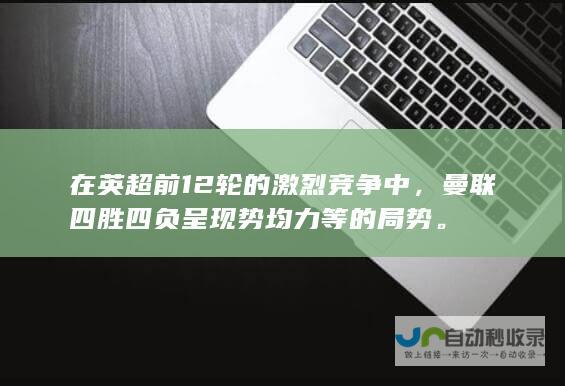 在英超前12轮的激烈竞争中，曼联四胜四负呈现势均力等的局势。