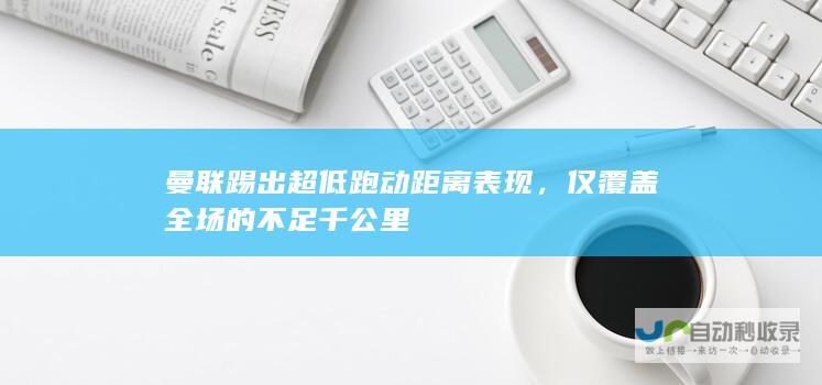 曼联踢出超低跑动距离表现，仅覆盖全场的不足千公里