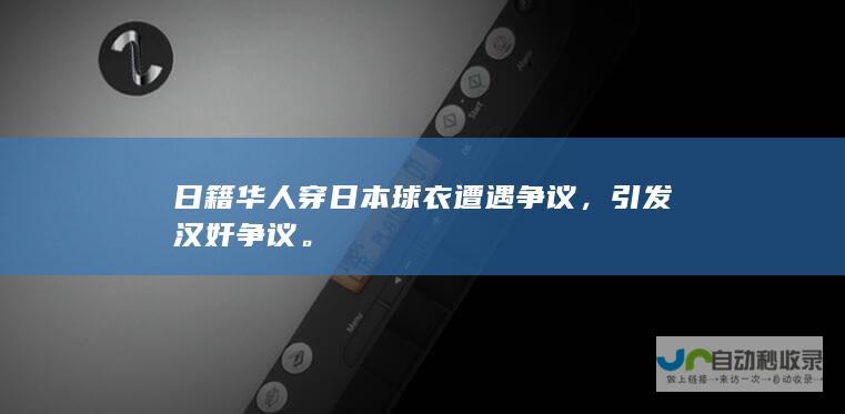 日籍华人穿日本球衣遭遇争议，引发汉奸争议。