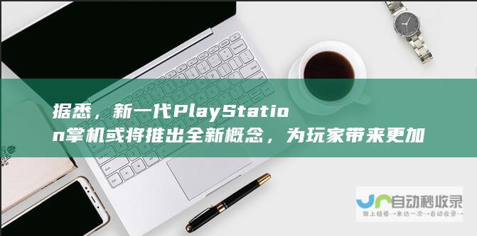 据悉，新一代PlayStation掌机或将推出全新概念，为玩家带来更加沉浸式的游戏体验。