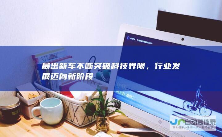 展出新车不断突破科技界限，行业发展迈向新阶段