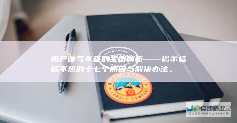 用户暖气不热的全面解析——揭示造成不热的十七个原因与解决办法。