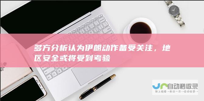 多方分析认为伊朗动作备受关注，地区安全或将受到考验