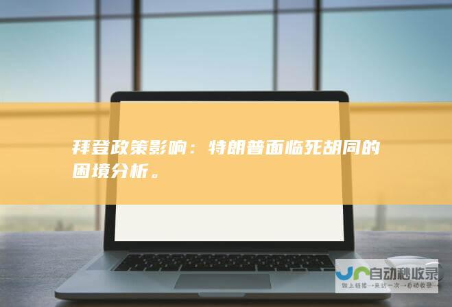 拜登政策影响特朗普面临死胡同的困境分析。