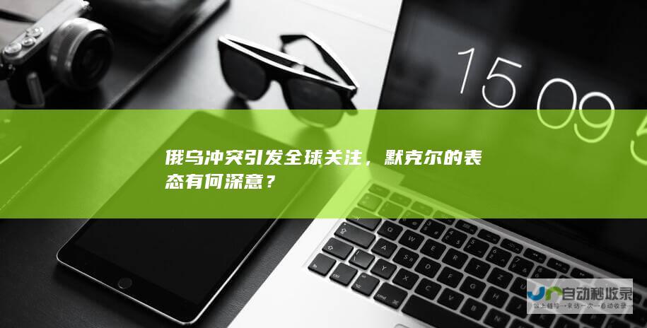 俄乌冲突引发全球关注，默克尔的表态有何深意？