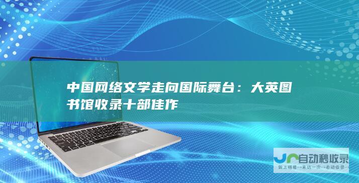 中国网络文学走向国际舞台：大英图书馆收录十部佳作