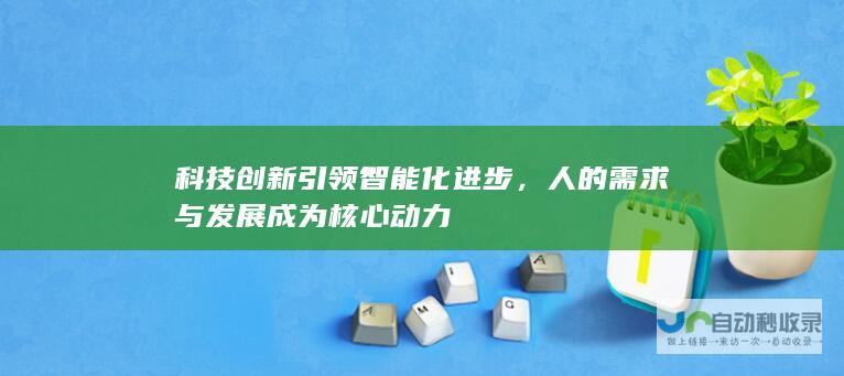 科技创新引领智能化进步，人的需求与发展成为核心动力