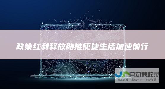 政策红利释放助推便捷生活加速前行