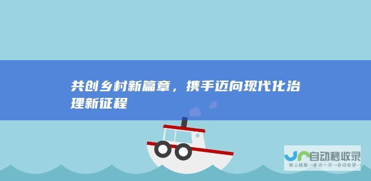 共创乡村新篇章，携手迈向现代化治理新征程