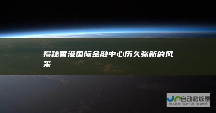 揭秘香港国际金融中心历久弥新的风采