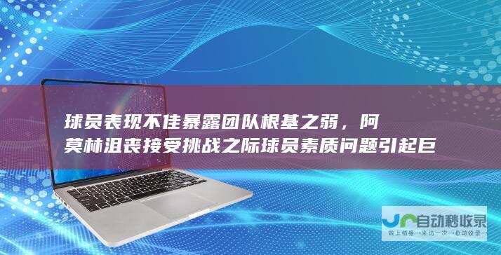 球员表现不佳暴露团队根基之弱，阿莫林沮丧接受挑战之际球员素质问题引起巨大忧虑！