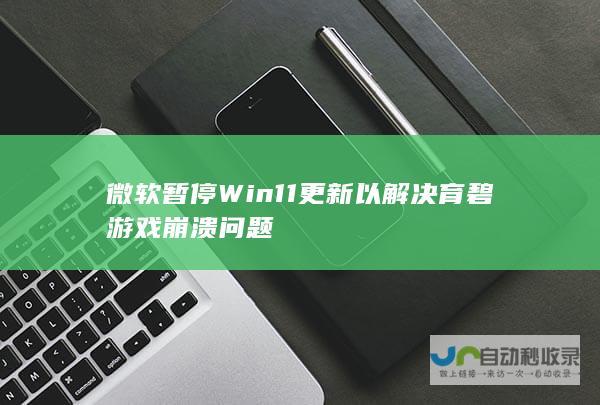 微软暂停Win11更新以解决育碧游戏崩溃问题