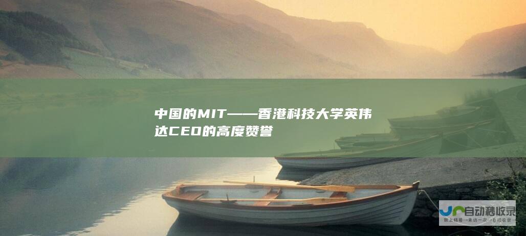 中国的MIT——香港科技大学英伟达CEO的高度赞誉