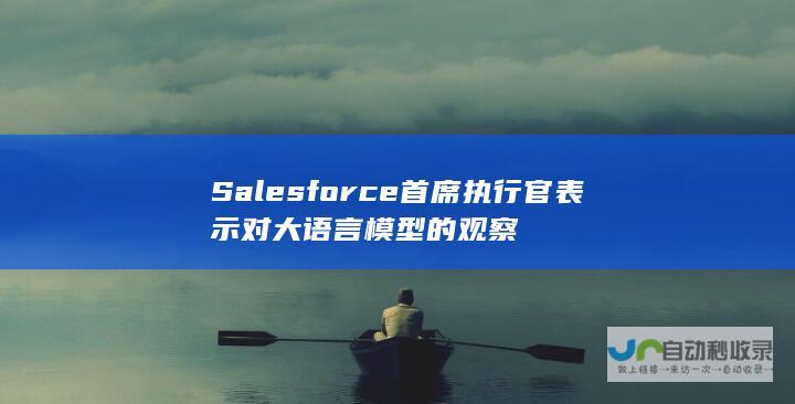 Salesforce首席执行官表示对大语言模型的观察