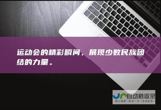 运动会的精彩瞬间，展现少数民族团结的力量。