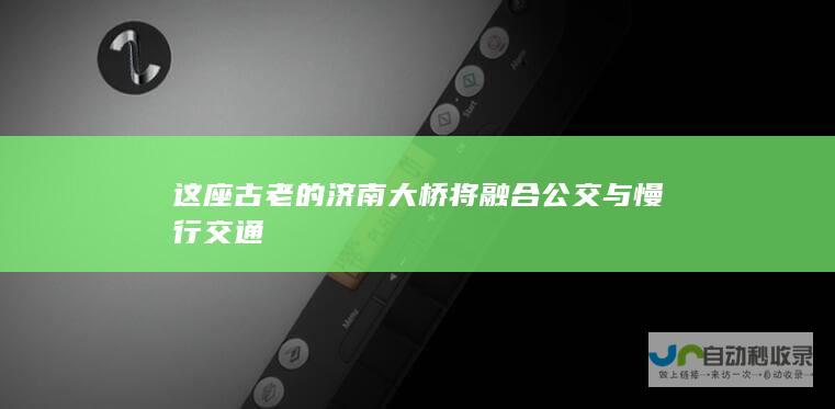 这座古老的济南大桥将融合公交与慢行交通