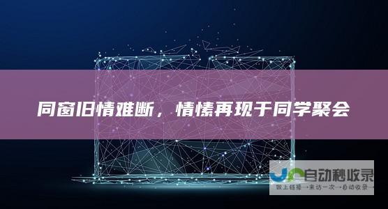 同窗旧情难断，情愫再现于同学聚会