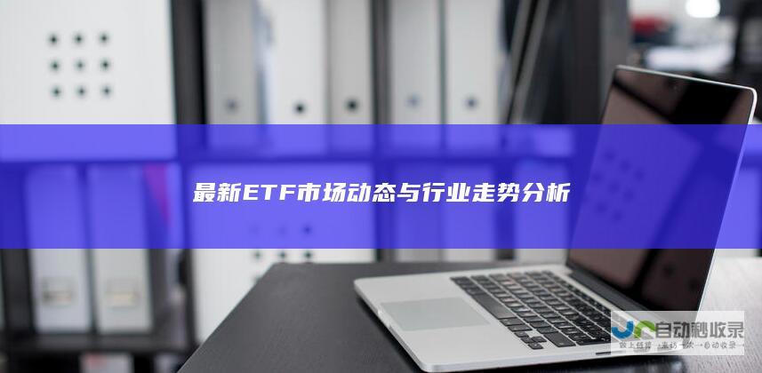 最新ETF市场动态与行业走势分析