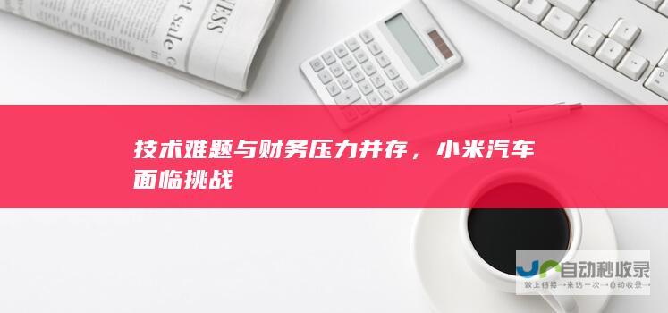 技术难题与财务压力并存，小米汽车面临挑战