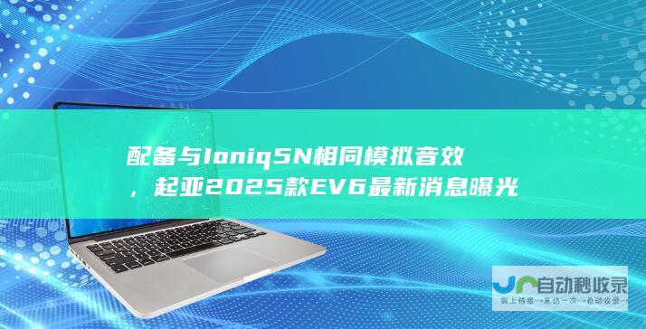 配备与Ioniq 5 N相同模拟音效，起亚2025款EV6最新消息曝光