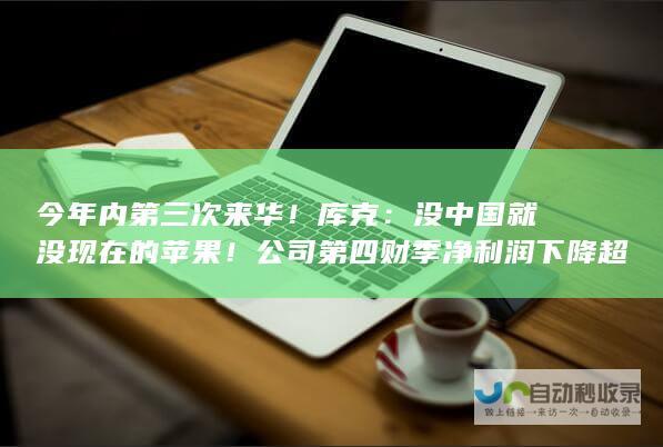 今年内第三次来华！库克：没中国就没现在的苹果！公司第四财季净利润下降超35%