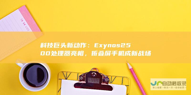 科技巨头新动作：Exynos 2500处理器亮相，折叠屏手机成新战场