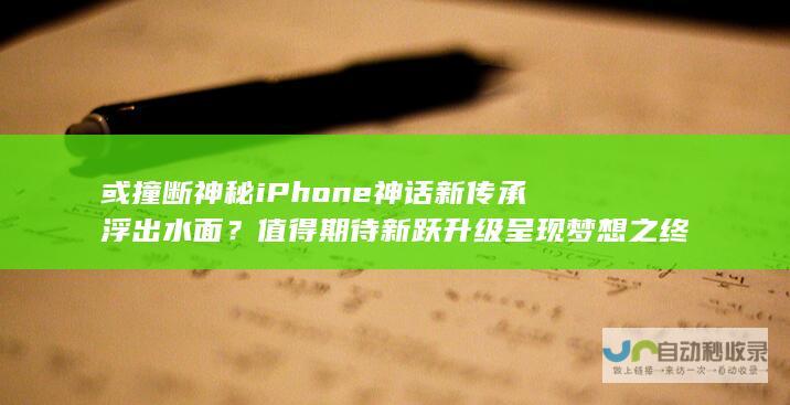 或撞断神秘iPhone神话新传承浮出水面？值得期待新跃升级呈现梦想之终端。