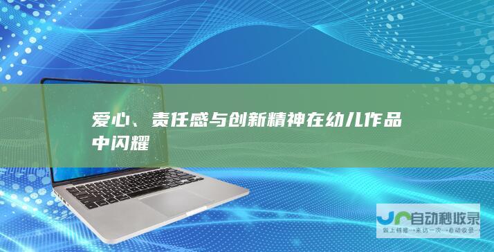 爱心、责任感与创新精神在幼儿作品中闪耀