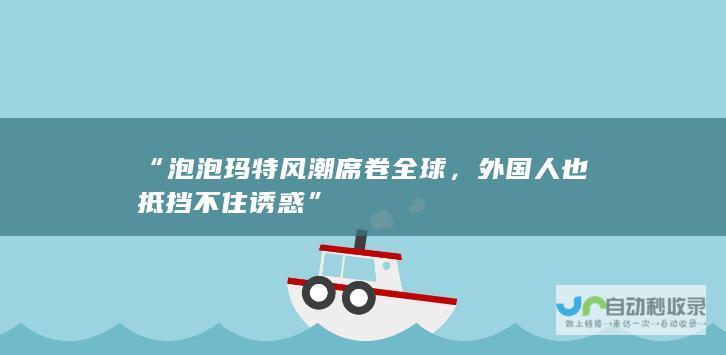 “泡泡玛特风潮席卷全球，外国人也抵挡不住诱惑”